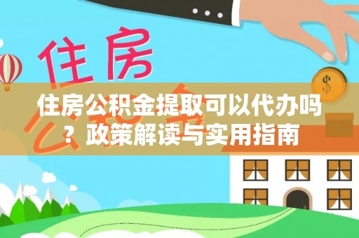 桃园住房公积金提取可以代办吗？政策解读与实用指南