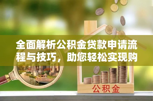 桃园全面解析公积金贷款申请流程与技巧，助您轻松实现购房梦想