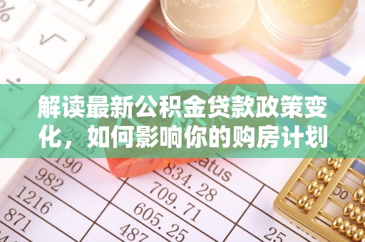 桃园解读最新公积金贷款政策变化，如何影响你的购房计划？