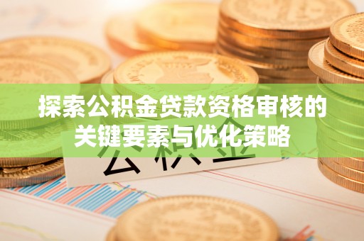 桃园探索公积金贷款资格审核的关键要素与优化策略