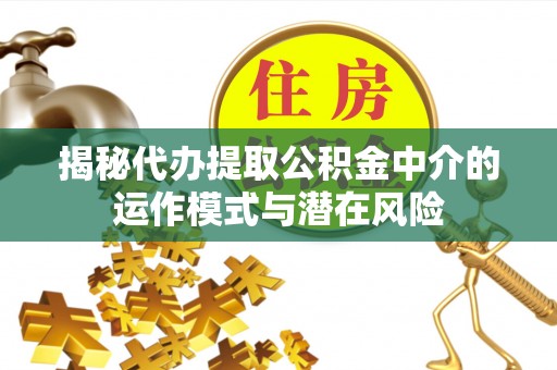 桃园揭秘代办提取公积金中介的运作模式与潜在风险