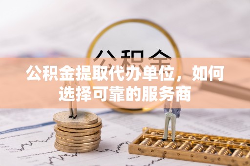 桃园公积金提取代办单位，如何选择可靠的服务商