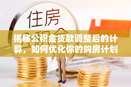 桃园揭秘公积金贷款调整后的计算，如何优化你的购房计划