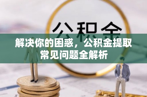 桃园解决你的困惑，公积金提取常见问题全解析
