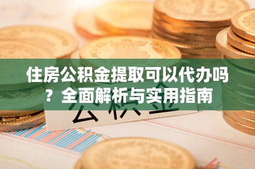 桃园住房公积金提取可以代办吗？全面解析与实用指南