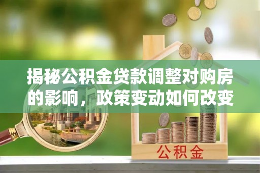 桃园揭秘公积金贷款调整对购房的影响，政策变动如何改变你的买房计划