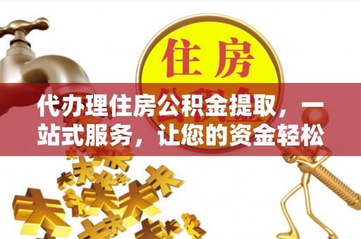 桃园代办理住房公积金提取，一站式服务，让您的资金轻松到账