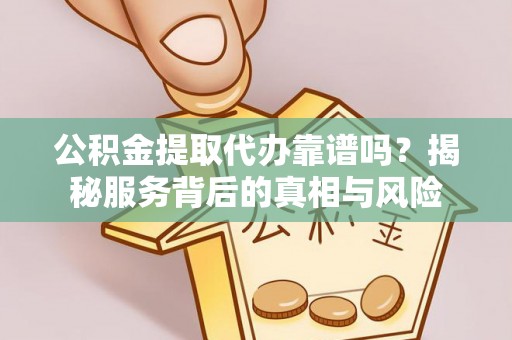 桃园公积金提取代办靠谱吗？揭秘服务背后的真相与风险