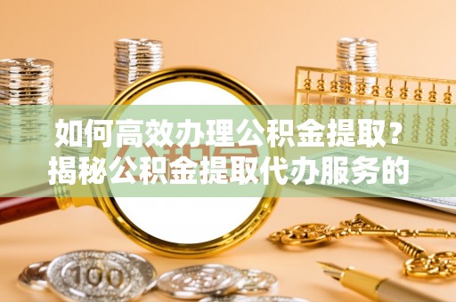 桃园如何高效办理公积金提取？揭秘公积金提取代办服务的优势与注意事项