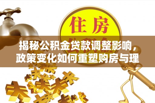 桃园揭秘公积金贷款调整影响，政策变化如何重塑购房与理财规划