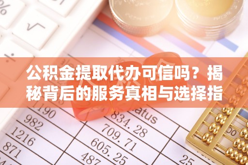 桃园公积金提取代办可信吗？揭秘背后的服务真相与选择指南