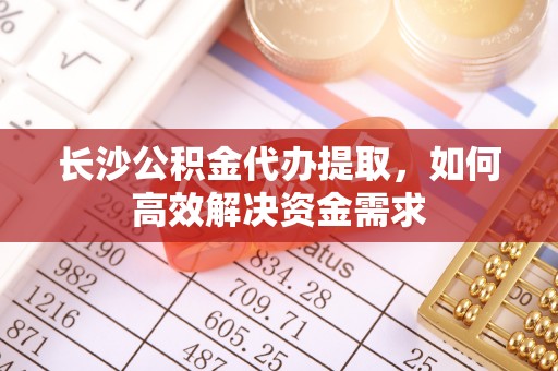 桃园长沙公积金代办提取，如何高效解决资金需求