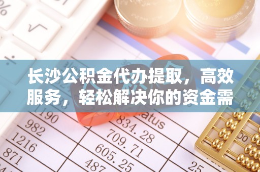 桃园长沙公积金代办提取，高效服务，轻松解决你的资金需求