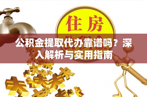 桃园公积金提取代办靠谱吗？深入解析与实用指南