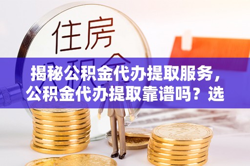 桃园揭秘公积金代办提取服务，公积金代办提取靠谱吗？选择前你需要知道这些！