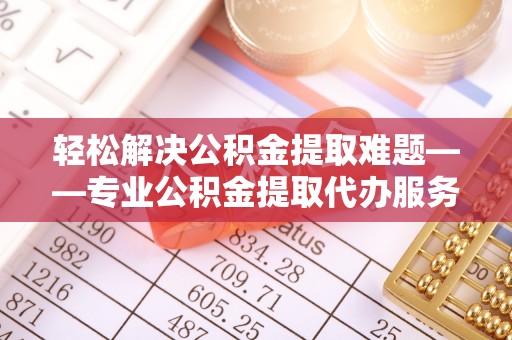 桃园轻松解决公积金提取难题——专业公积金提取代办服务详解