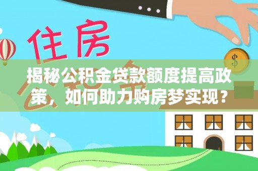 桃园揭秘公积金贷款额度提高政策，如何助力购房梦实现？