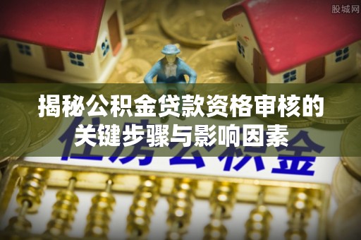 桃园揭秘公积金贷款资格审核的关键步骤与影响因素