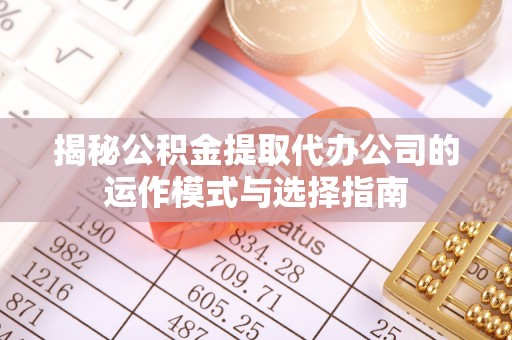 桃园揭秘公积金提取代办公司的运作模式与选择指南