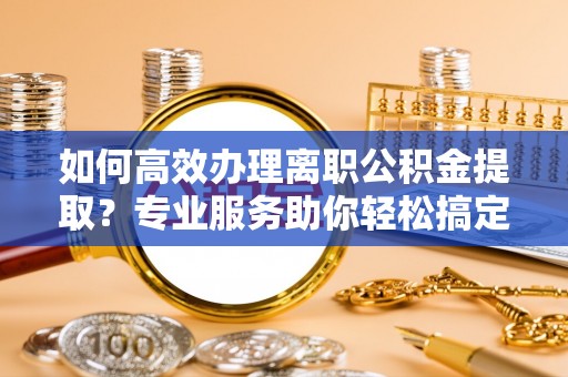 桃园如何高效办理离职公积金提取？专业服务助你轻松搞定