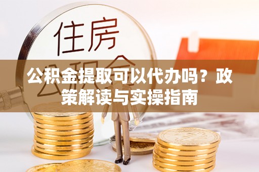 桃园公积金提取可以代办吗？政策解读与实操指南