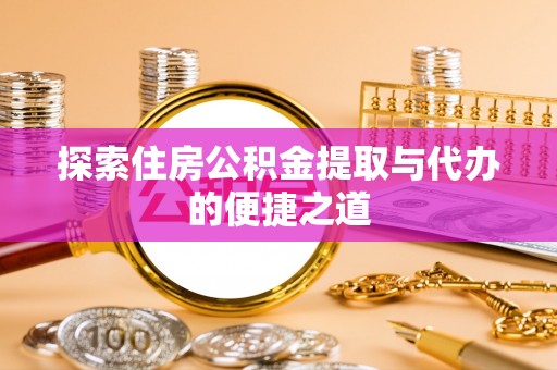 桃园探索住房公积金提取与代办的便捷之道
