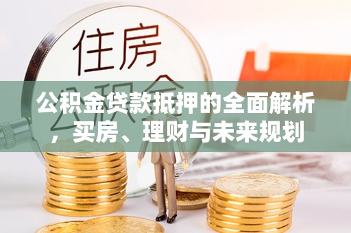 桃园公积金贷款抵押的全面解析，买房、理财与未来规划