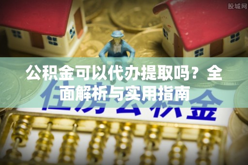 桃园公积金可以代办提取吗？全面解析与实用指南