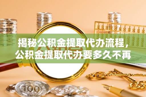 桃园揭秘公积金提取代办流程，公积金提取代办要多久不再是谜题