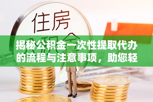 桃园揭秘公积金一次性提取代办的流程与注意事项，助您轻松搞定财务规划