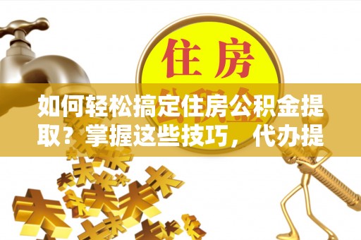 桃园如何轻松搞定住房公积金提取？掌握这些技巧，代办提取住房公积金不再难