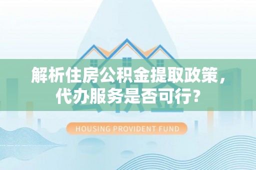桃园解析住房公积金提取政策，代办服务是否可行？