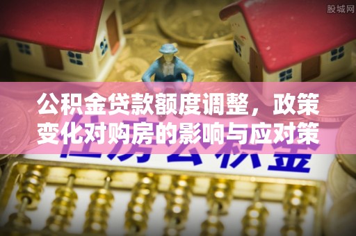 桃园公积金贷款额度调整，政策变化对购房的影响与应对策略