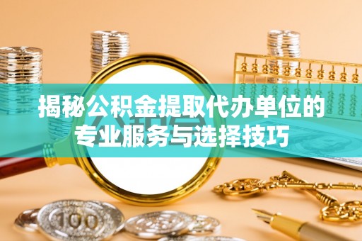 桃园揭秘公积金提取代办单位的专业服务与选择技巧