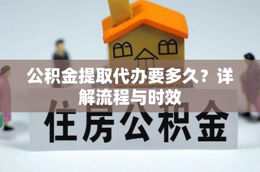 桃园公积金提取代办要多久？详解流程与时效