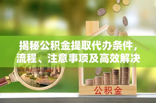 桃园揭秘公积金提取代办条件，流程、注意事项及高效解决方案
