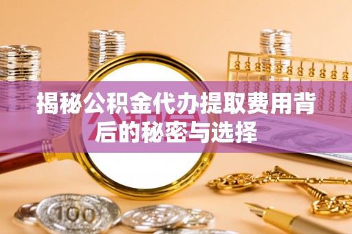 桃园揭秘公积金代办提取费用背后的秘密与选择