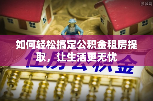 桃园如何轻松搞定公积金租房提取，让生活更无忧