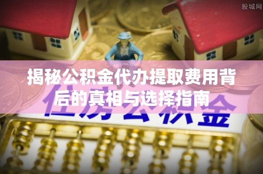 桃园揭秘公积金代办提取费用背后的真相与选择指南