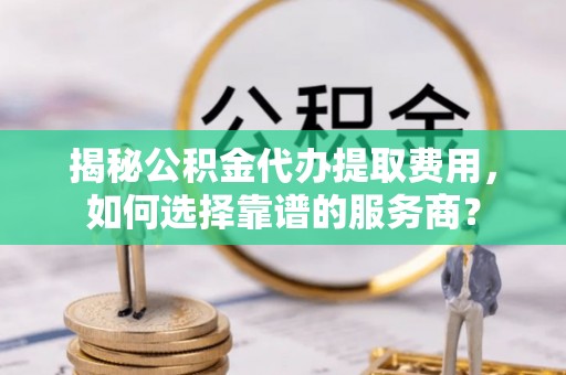 桃园揭秘公积金代办提取费用，如何选择靠谱的服务商？