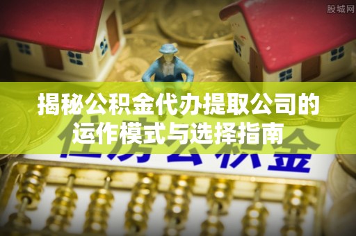 桃园揭秘公积金代办提取公司的运作模式与选择指南
