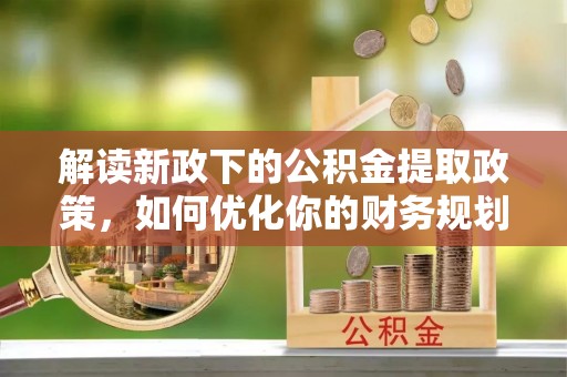 桃园解读新政下的公积金提取政策，如何优化你的财务规划