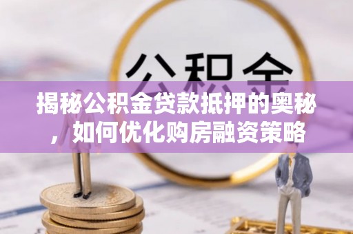 桃园揭秘公积金贷款抵押的奥秘，如何优化购房融资策略