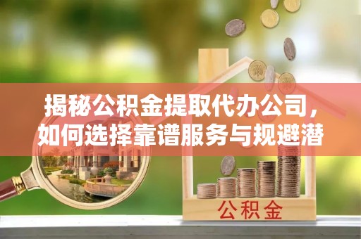 桃园揭秘公积金提取代办公司，如何选择靠谱服务与规避潜在风险