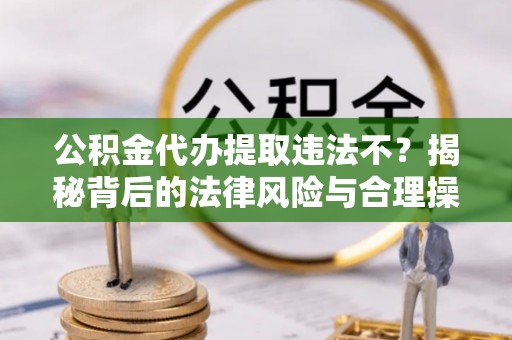 桃园公积金代办提取违法不？揭秘背后的法律风险与合理操作