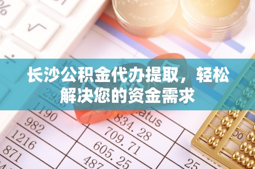 桃园长沙公积金代办提取，轻松解决您的资金需求
