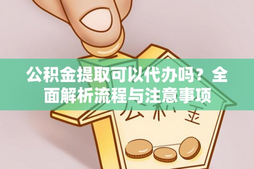桃园公积金提取可以代办吗？全面解析流程与注意事项