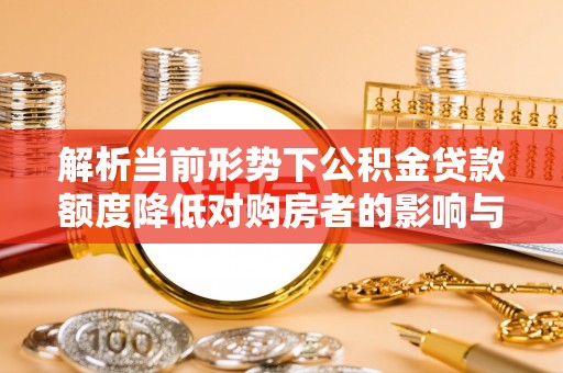 桃园解析当前形势下公积金贷款额度降低对购房者的影响与应对策略