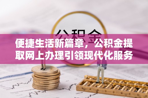 桃园便捷生活新篇章，公积金提取网上办理引领现代化服务