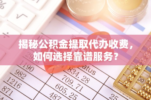 桃园揭秘公积金提取代办收费，如何选择靠谱服务？
